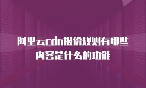 阿里云cdn报价规则有哪些内容是什么的功能