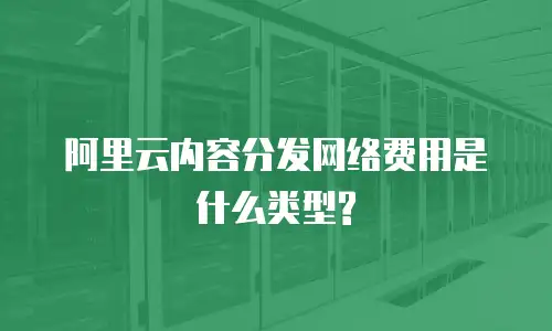 阿里云内容分发网络费用是什么类型?