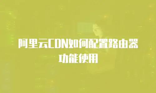 阿里云CDN如何配置路由器功能使用