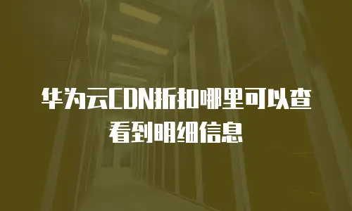 华为云CDN折扣哪里可以查看到明细信息