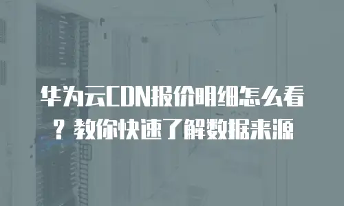 华为云CDN报价明细怎么看？教你快速了解数据来源