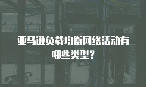 亚马逊负载均衡网络活动有哪些类型？