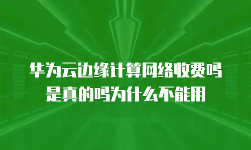 华为云边缘计算网络收费吗是真的吗为什么不能用