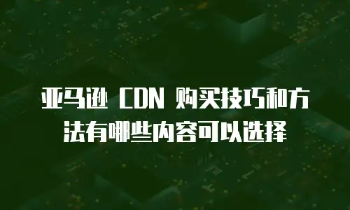 亚马逊 CDN 购买技巧和方法有哪些内容可以选择