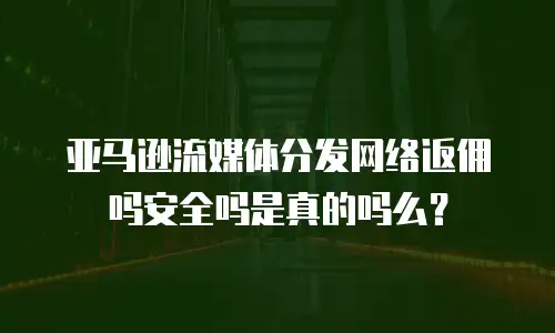 亚马逊流媒体分发网络返佣吗安全吗是真的吗么？