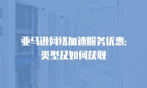 亚马逊网络加速服务优惠：类型及如何获取