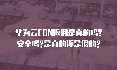 华为云CDN返佣是真的吗?安全吗?是真的还是假的?