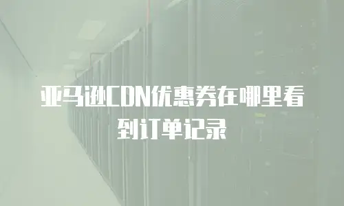 亚马逊CDN优惠券在哪里看到订单记录