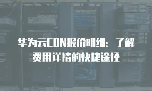 华为云CDN报价明细：了解费用详情的快捷途径