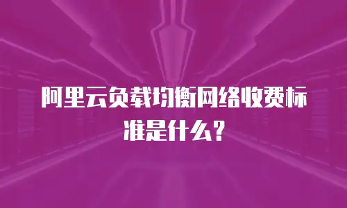 阿里云负载均衡网络收费标准是什么？