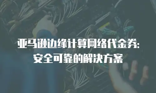 亚马逊边缘计算网络代金券：安全可靠的解决方案