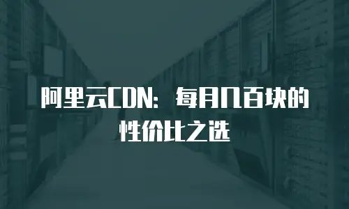 阿里云CDN：每月几百块的性价比之选