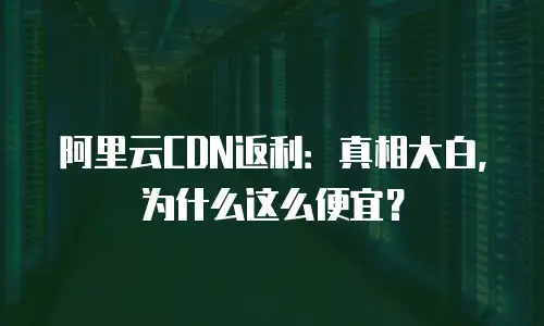 阿里云CDN返利：真相大白，为什么这么便宜？
