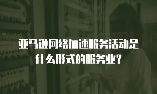 亚马逊网络加速服务活动是什么形式的服务业？
