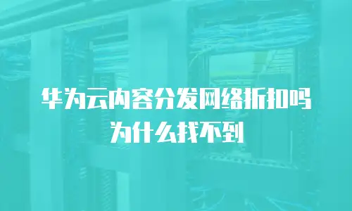 华为云内容分发网络折扣吗为什么找不到