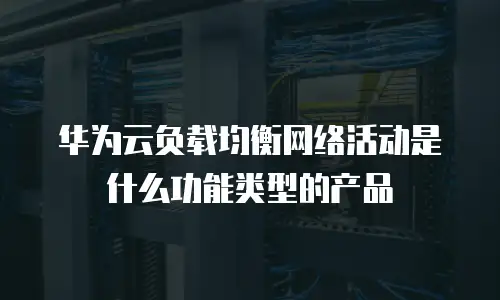 华为云负载均衡网络活动是什么功能类型的产品