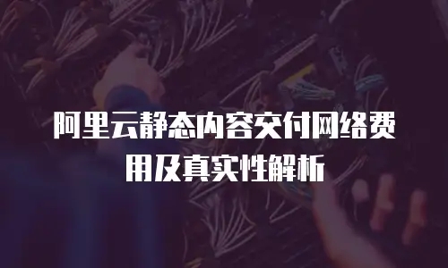 阿里云静态内容交付网络费用及真实性解析