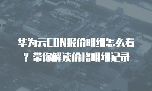 华为云CDN报价明细怎么看？带你解读价格明细记录