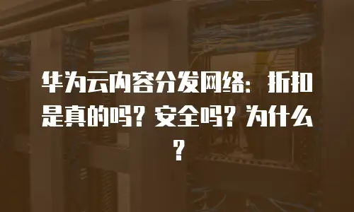 华为云内容分发网络：折扣是真的吗？安全吗？为什么？