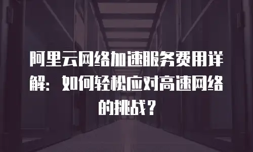 阿里云网络加速服务费用详解：如何轻松应对高速网络的挑战？