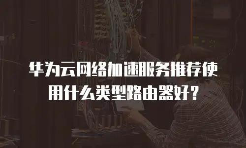 华为云网络加速服务推荐使用什么类型路由器好？