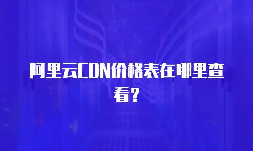 阿里云CDN价格表在哪里查看？