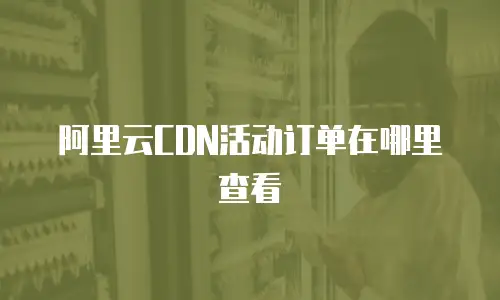 阿里云CDN活动订单在哪里查看