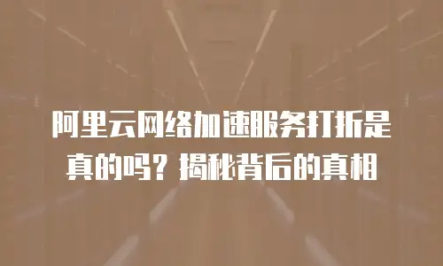 阿里云网络加速服务打折是真的吗？揭秘背后的真相
