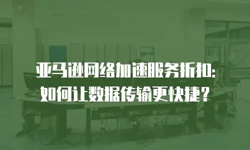 亚马逊网络加速服务折扣：如何让数据传输更快捷？