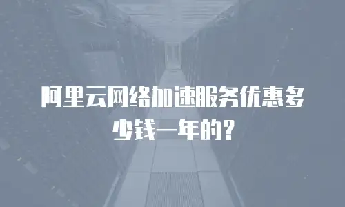 阿里云网络加速服务优惠多少钱一年的？