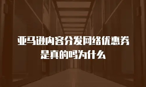 亚马逊内容分发网络优惠券是真的吗为什么