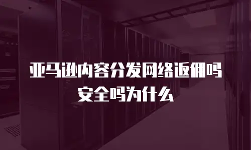 亚马逊内容分发网络返佣吗安全吗为什么