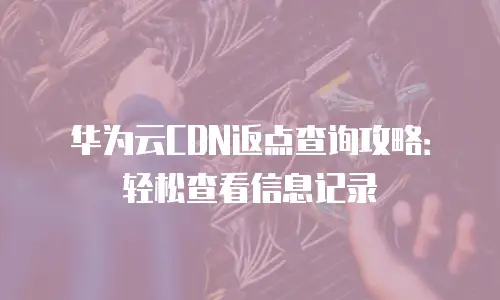 华为云CDN返点查询攻略：轻松查看信息记录