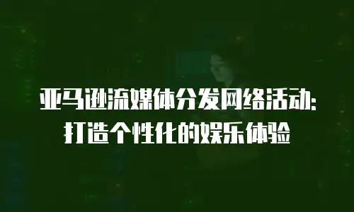 亚马逊流媒体分发网络活动:打造个性化的娱乐体验