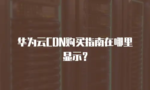 华为云CDN购买指南在哪里显示？