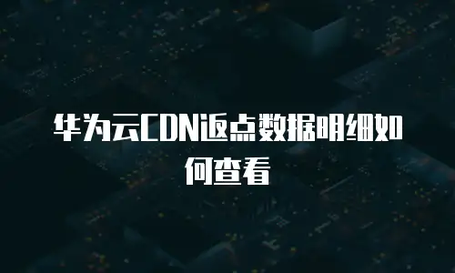 华为云CDN返点数据明细如何查看