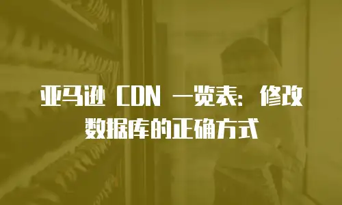 亚马逊 CDN 一览表：修改数据库的正确方式