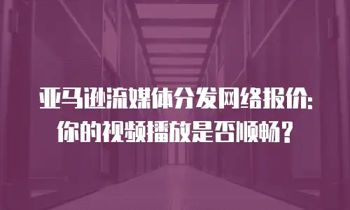 亚马逊流媒体分发网络报价: 你的视频播放是否顺畅?