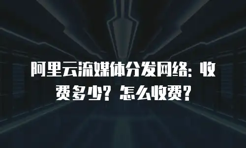 阿里云流媒体分发网络: 收费多少? 怎么收费?