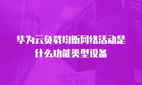 华为云负载均衡网络活动是什么功能类型设备
