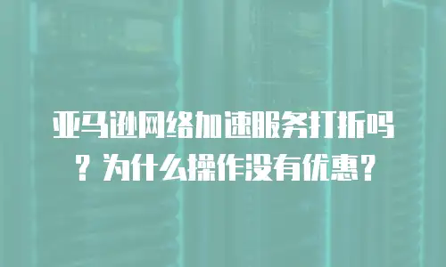 亚马逊网络加速服务打折吗？为什么操作没有优惠？