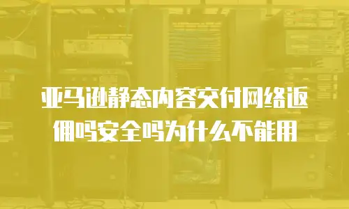 亚马逊静态内容交付网络返佣吗安全吗为什么不能用