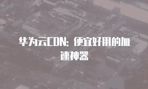 华为云CDN: 便宜好用的加速神器