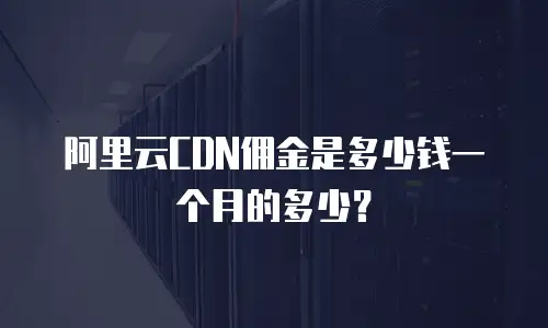 阿里云CDN佣金是多少钱一个月的多少？