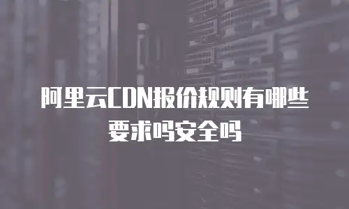 阿里云CDN报价规则有哪些要求吗安全吗