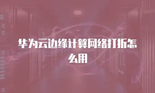 华为云边缘计算网络打折怎么用