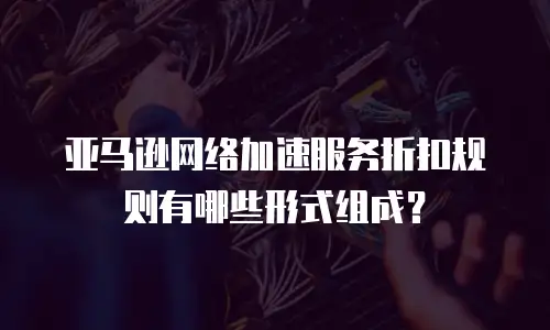 亚马逊网络加速服务折扣规则有哪些形式组成？