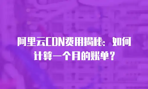 阿里云CDN费用揭秘：如何计算一个月的账单？