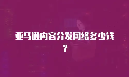 亚马逊内容分发网络多少钱？