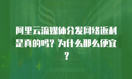 阿里云流媒体分发网络返利是真的吗？为什么那么便宜？